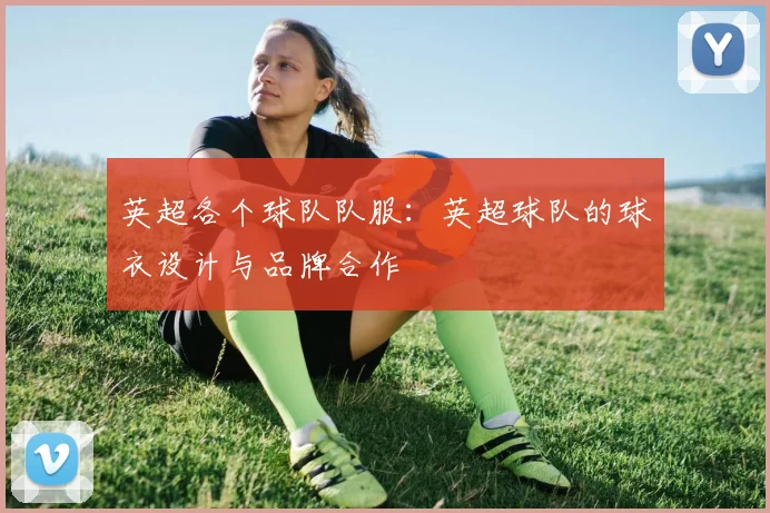 英超各个球队队服：英超球队的球衣设计与品牌合作