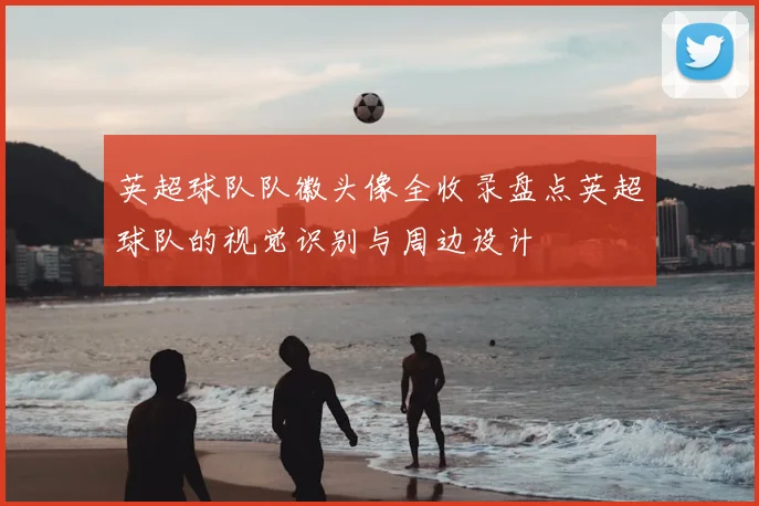 英超球队队徽头像全收录盘点英超球队的视觉识别与周边设计
