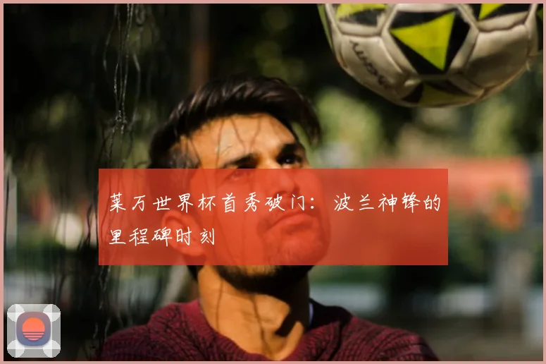 莱万世界杯首秀破门：波兰神锋的里程碑时刻