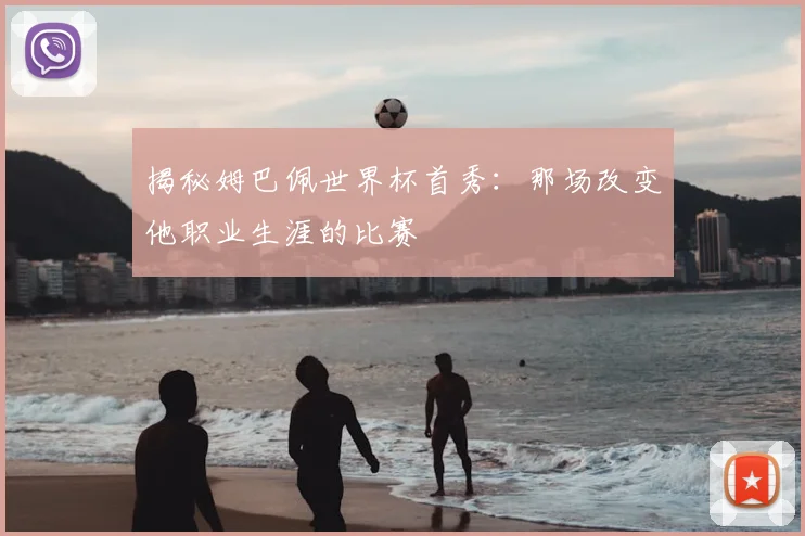 揭秘姆巴佩世界杯首秀：那场改变他职业生涯的比赛