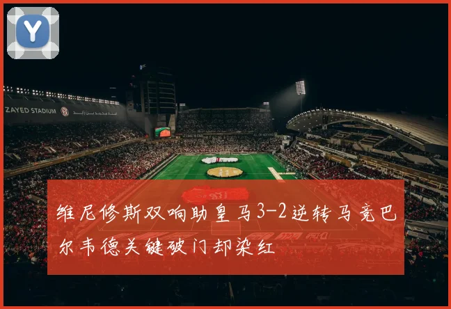 维尼修斯双响助皇马3-2逆转马竞巴尔韦德关键破门却染红