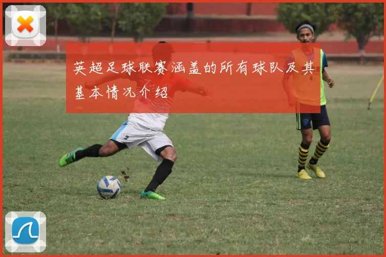 英超足球联赛涵盖的所有球队及其基本情况介绍