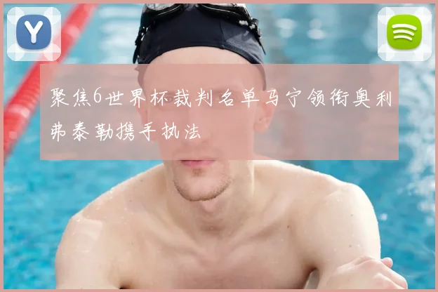 聚焦6世界杯裁判名单马宁领衔奥利弗泰勒携手执法