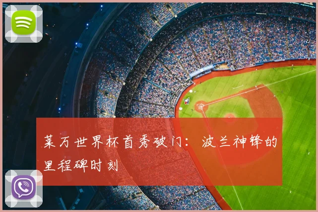 莱万世界杯首秀破门:波兰神锋的里程碑时刻