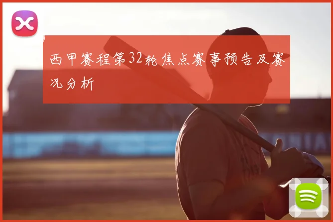 西甲赛程第32轮焦点赛事预告及赛况分析